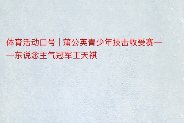 体育活动口号 | 蒲公英青少年技击收受赛——东说念主气冠军王天祺