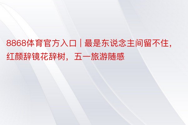 8868体育官方入口 | 最是东说念主间留不住，红颜辞镜花辞树，五一旅游随感