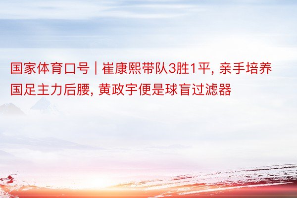 国家体育口号 | 崔康熙带队3胜1平, 亲手培养国足主力后腰, 黄政宇便是球盲过滤器