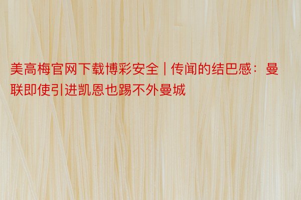 美高梅官网下载博彩安全 | 传闻的结巴感：曼联即使引进凯恩也踢不外曼城