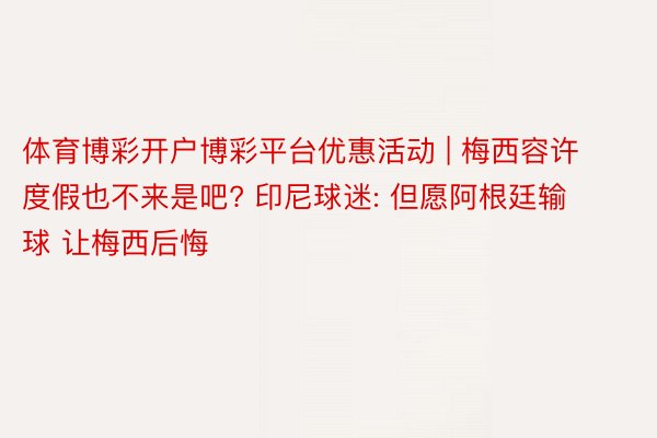 体育博彩开户博彩平台优惠活动 | 梅西容许度假也不来是吧? 印尼球迷: 但愿阿根廷输球 让梅西后悔