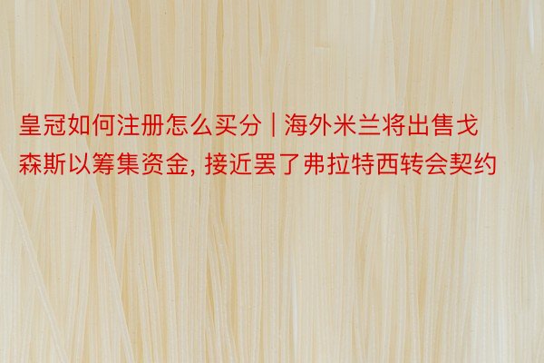 皇冠如何注册怎么买分 | 海外米兰将出售戈森斯以筹集资金, 接近罢了弗拉特西转会契约