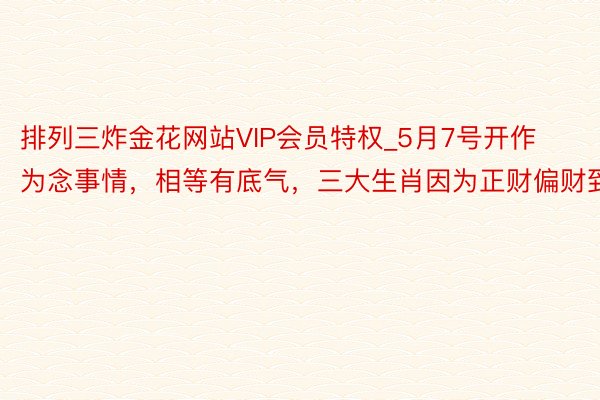 排列三炸金花网站VIP会员特权_5月7号开作为念事情，相等有底气，三大生肖因为正财偏财到
