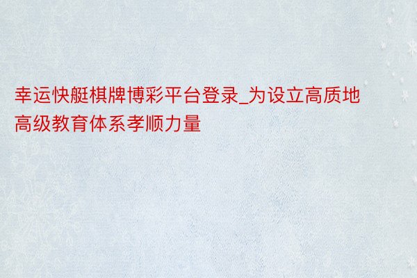 幸运快艇棋牌博彩平台登录_为设立高质地高级教育体系孝顺力量