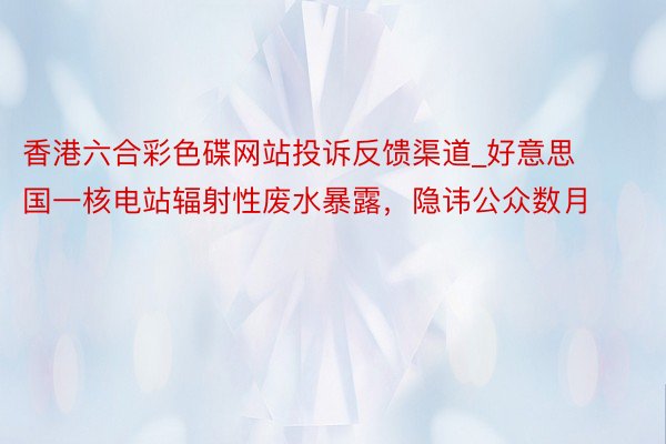 香港六合彩色碟网站投诉反馈渠道_好意思国一核电站辐射性废水暴露，隐讳公众数月