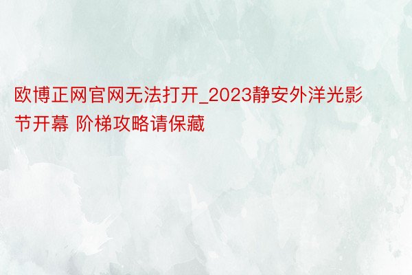 欧博正网官网无法打开_2023静安外洋光影节开幕 阶梯攻略请保藏