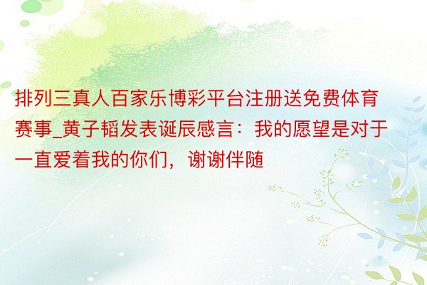 排列三真人百家乐博彩平台注册送免费体育赛事_黄子韬发表诞辰感言：我的愿望是对于一直爱着我的你们，谢谢