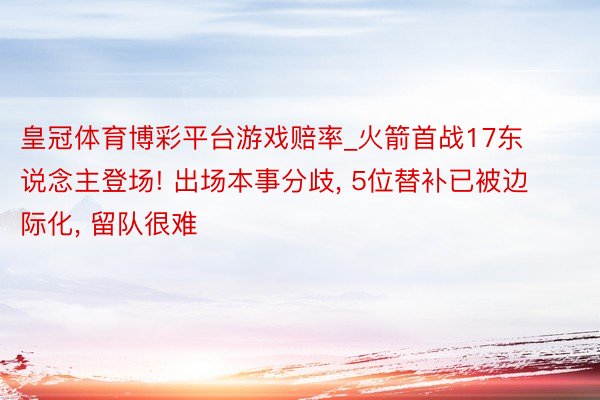 皇冠体育博彩平台游戏赔率_火箭首战17东说念主登场! 出场本事分歧, 5位替补已被边际化, 留队很难