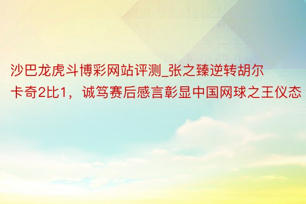 沙巴龙虎斗博彩网站评测_张之臻逆转胡尔卡奇2比1，诚笃赛后感言彰显中国网球之王仪态