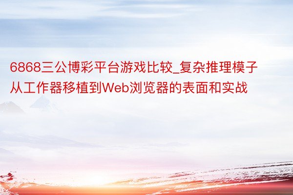 6868三公博彩平台游戏比较_复杂推理模子从工作器移植到Web浏览器的表面和实战