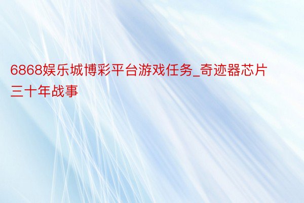 6868娱乐城博彩平台游戏任务_奇迹器芯片三十年战事