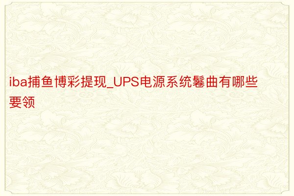 iba捕鱼博彩提现_UPS电源系统鬈曲有哪些要领