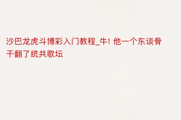 沙巴龙虎斗博彩入门教程_牛! 他一个东谈骨干翻了统共歌坛