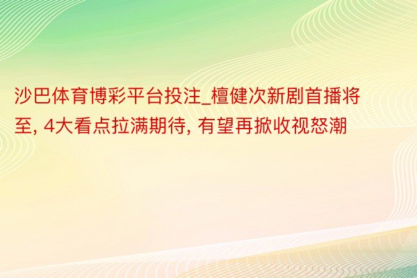 沙巴体育博彩平台投注_檀健次新剧首播将至, 4大看点拉满期待, 有望再掀收视怒潮