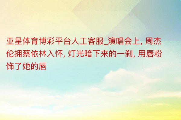 亚星体育博彩平台人工客服_演唱会上, 周杰伦拥蔡依林入怀, 灯光暗下来的一刹, 用唇粉饰了她的唇