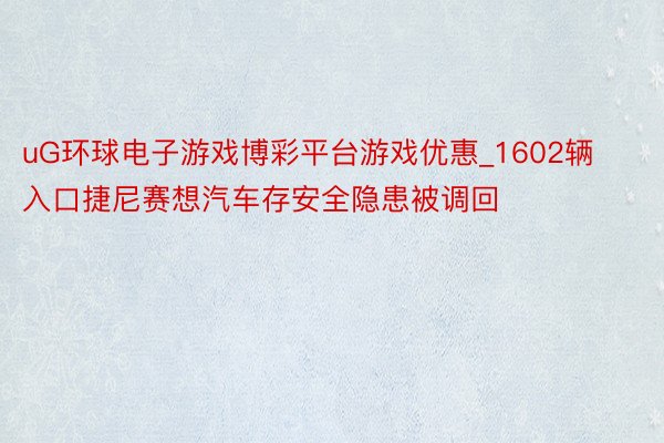 uG环球电子游戏博彩平台游戏优惠_1602辆入口捷尼赛想汽车存安全隐患被调回
