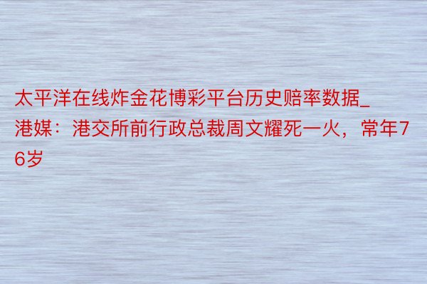 太平洋在线炸金花博彩平台历史赔率数据_港媒：港交所前行政总裁周文耀死一火，常年76岁
