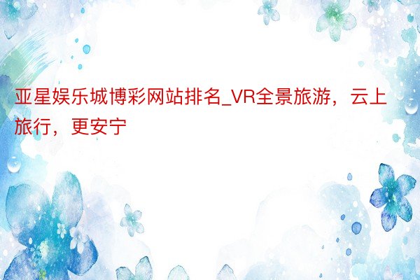 亚星娱乐城博彩网站排名_VR全景旅游，云上旅行，更安宁