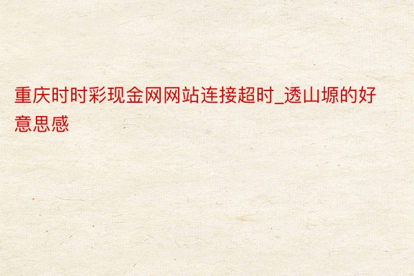 重庆时时彩现金网网站连接超时_透山塬的好意思感