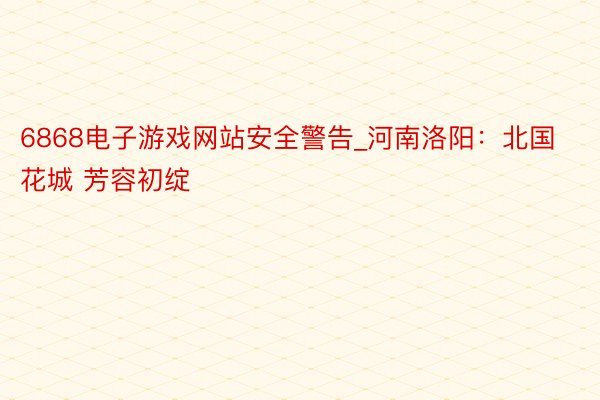 6868电子游戏网站安全警告_河南洛阳：北国花城 芳容初绽