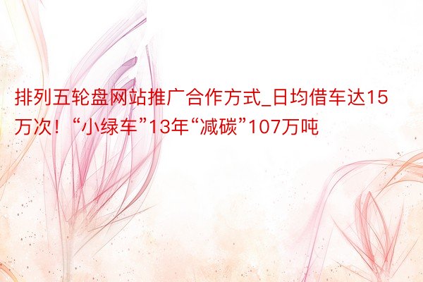排列五轮盘网站推广合作方式_日均借车达15万次！“小绿车”13年“减碳”107万吨