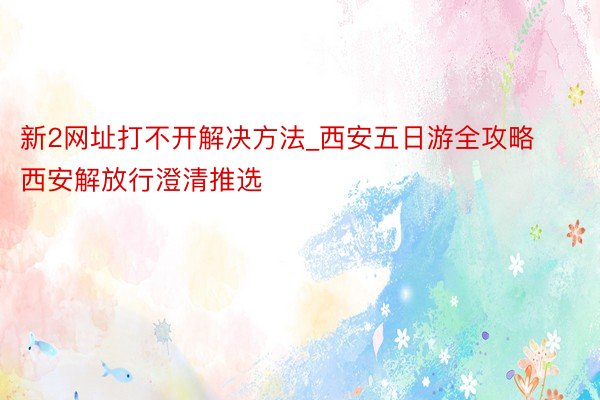 新2网址打不开解决方法_西安五日游全攻略 西安解放行澄清推选