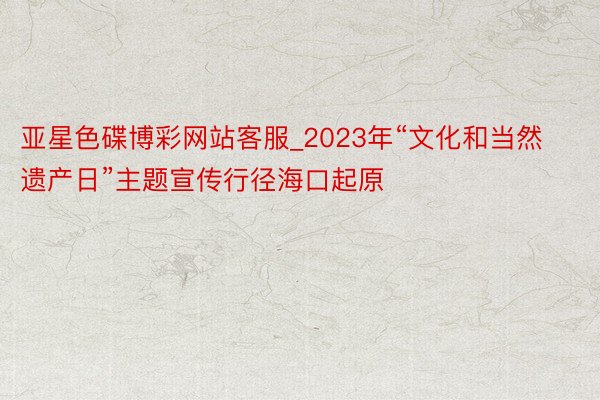 亚星色碟博彩网站客服_2023年“文化和当然遗产日”主题宣传行径海口起原