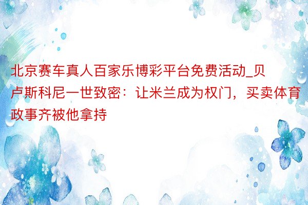 北京赛车真人百家乐博彩平台免费活动_贝卢斯科尼一世致密：让米兰成为权门，买卖体育政事齐被他拿持
