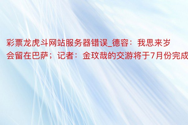彩票龙虎斗网站服务器错误_德容：我思来岁会留在巴萨；记者：金玟哉的交游将于7月份完成
