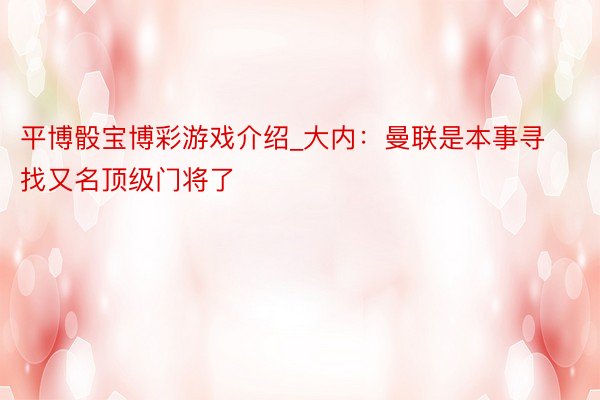 平博骰宝博彩游戏介绍_大内：曼联是本事寻找又名顶级门将了