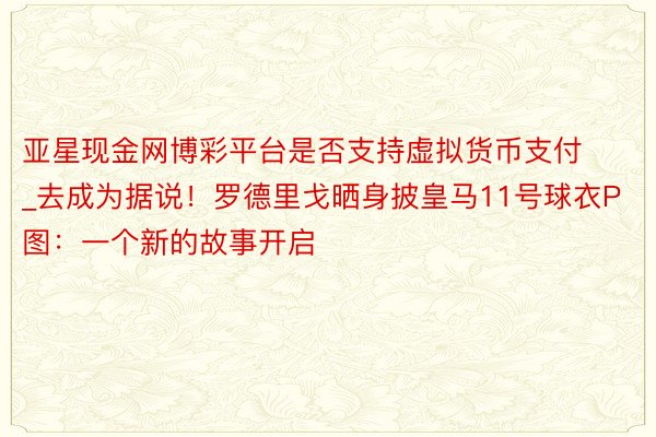 亚星现金网博彩平台是否支持虚拟货币支付_去成为据说！罗德里戈晒身披皇马11号球衣P图：一个新的故事开启
