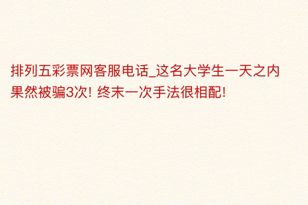 排列五彩票网客服电话_这名大学生一天之内果然被骗3次! 终末一次手法很相配!