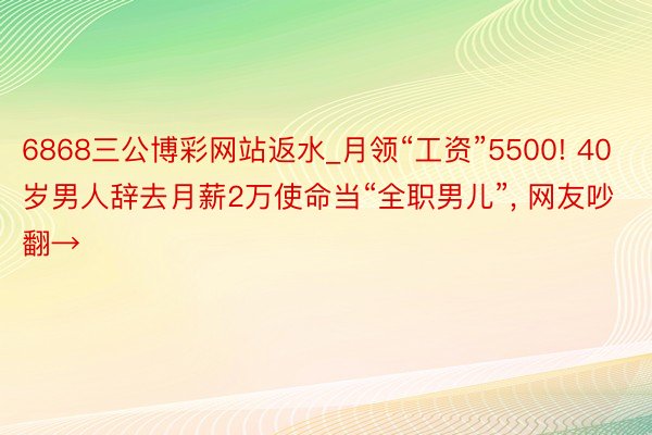 6868三公博彩网站返水_月领“工资”5500! 40岁男人辞去月薪2万使命当“全职男儿”, 网友吵