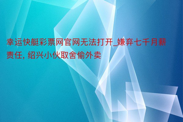 幸运快艇彩票网官网无法打开_嫌弃七千月薪责任, 绍兴小伙取舍偷外卖