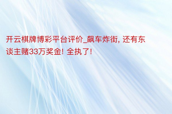 开云棋牌博彩平台评价_飙车炸街, 还有东谈主赌33万奖金! 全执了!