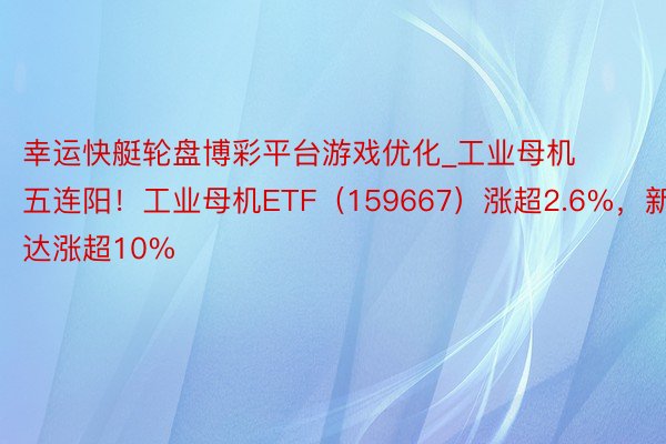 幸运快艇轮盘博彩平台游戏优化_工业母机五连阳！工业母机ETF（159667）涨超2.6%，新时达涨超
