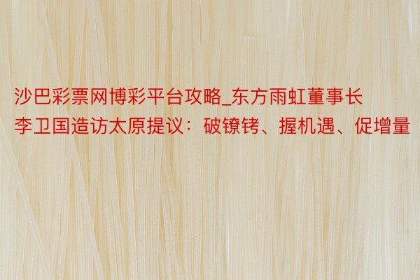 沙巴彩票网博彩平台攻略_东方雨虹董事长李卫国造访太原提议：破镣铐、握机遇、促增量