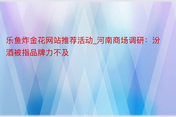 乐鱼炸金花网站推荐活动_河南商场调研：汾酒被指品牌力不及