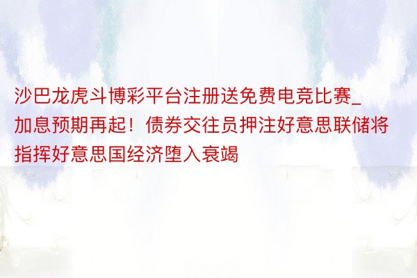 沙巴龙虎斗博彩平台注册送免费电竞比赛_加息预期再起！债券交往员押注好意思联储将指挥好意思国经济堕入衰