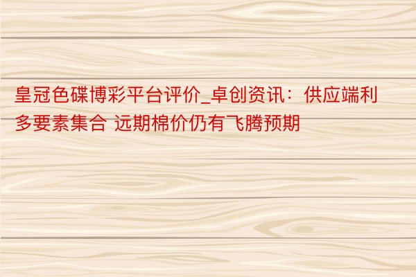 皇冠色碟博彩平台评价_卓创资讯：供应端利多要素集合 远期棉价仍有飞腾预期