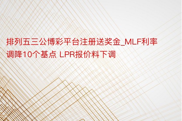 排列五三公博彩平台注册送奖金_MLF利率调降10个基点 LPR报价料下调