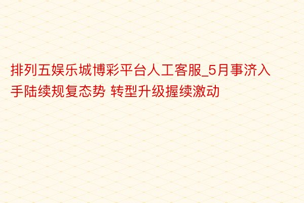 排列五娱乐城博彩平台人工客服_5月事济入手陆续规复态势 转型升级握续激动