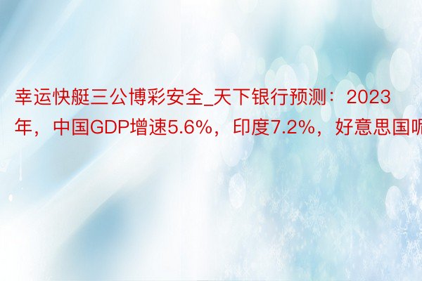 幸运快艇三公博彩安全_天下银行预测：2023年，中国GDP增速5.6%，印度7.2%，好意思国呢？