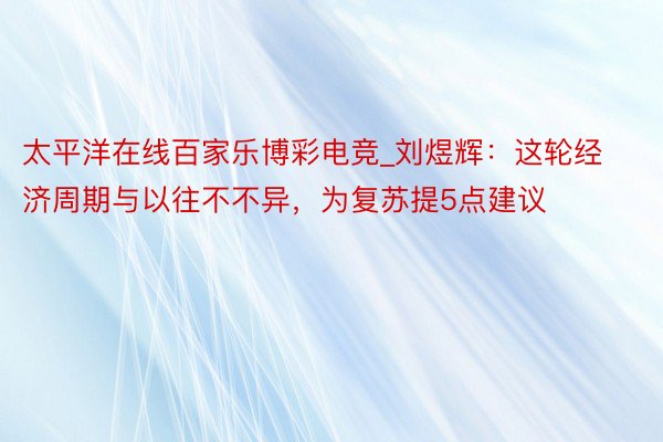 太平洋在线百家乐博彩电竞_刘煜辉：这轮经济周期与以往不不异，为复苏提5点建议