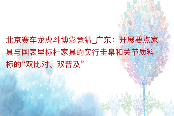 北京赛车龙虎斗博彩竞猜_广东：开展要点家具与国表里标杆家具的实行圭臬和关节质料标的“双比对、双普及”